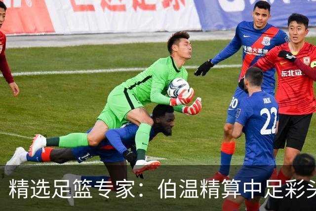 精选足篮专家：伯温精算中足彩头奖13万 伍佳9连红